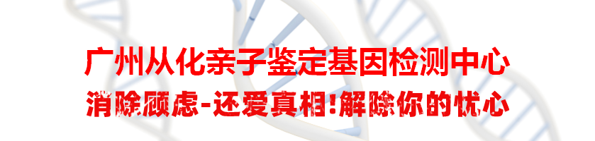 广州从化亲子鉴定基因检测中心